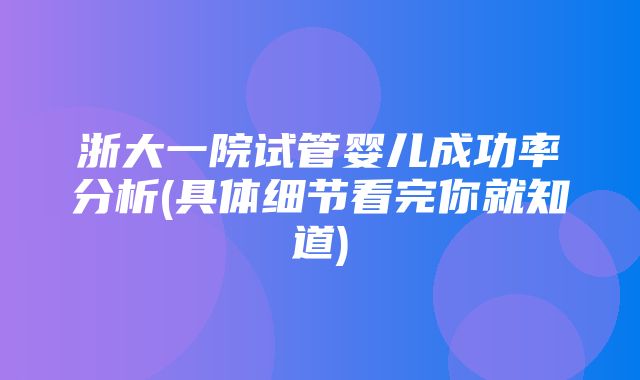 浙大一院试管婴儿成功率分析(具体细节看完你就知道)