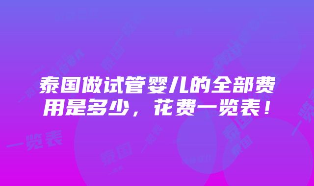 泰国做试管婴儿的全部费用是多少，花费一览表！