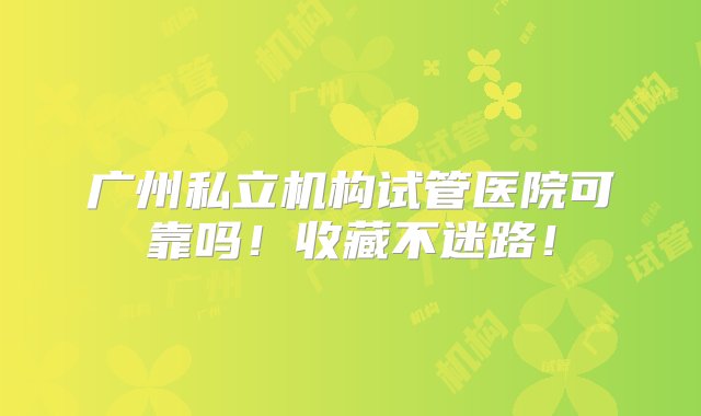 广州私立机构试管医院可靠吗！收藏不迷路！