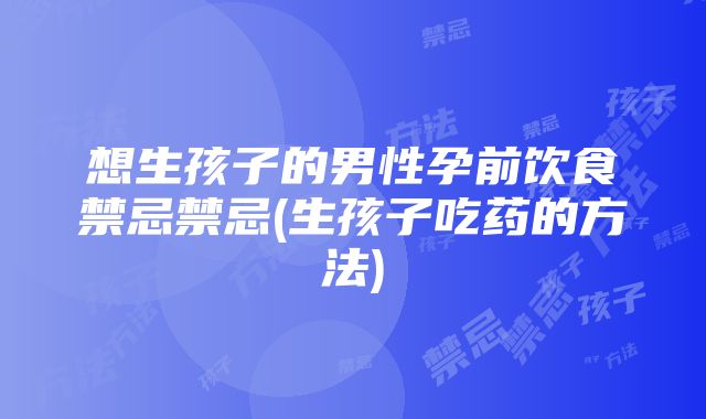 想生孩子的男性孕前饮食禁忌禁忌(生孩子吃药的方法)