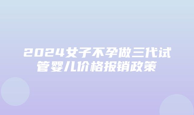 2024女子不孕做三代试管婴儿价格报销政策