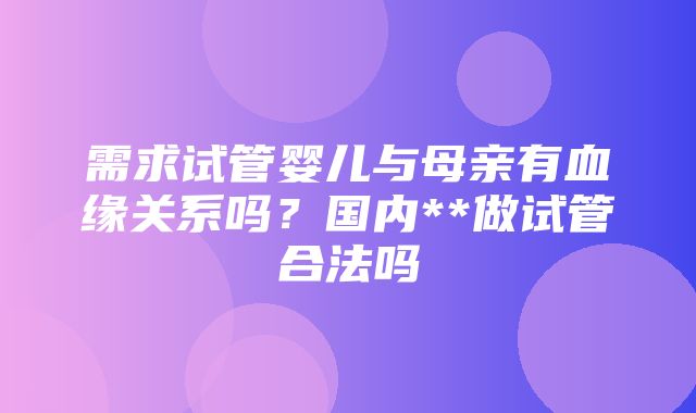 需求试管婴儿与母亲有血缘关系吗？国内**做试管合法吗