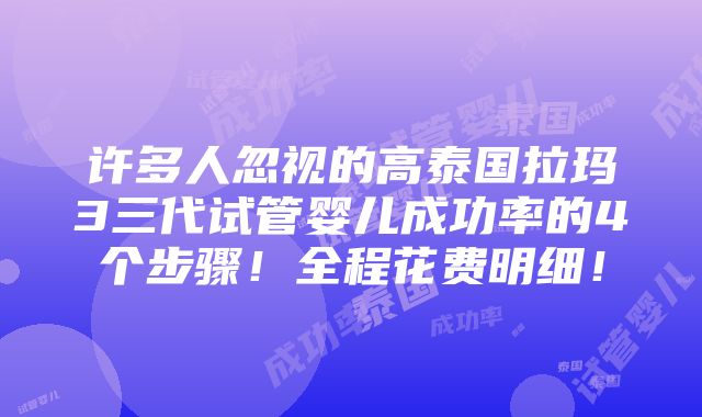 许多人忽视的高泰国拉玛3三代试管婴儿成功率的4个步骤！全程花费明细！