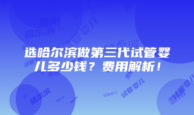 选哈尔滨做第三代试管婴儿多少钱？费用解析！