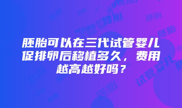 胚胎可以在三代试管婴儿促排卵后移植多久，费用越高越好吗？