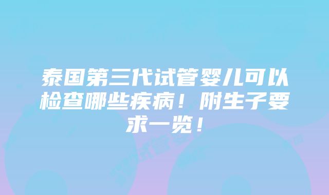 泰国第三代试管婴儿可以检查哪些疾病！附生子要求一览！