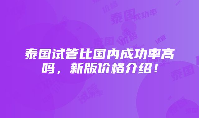 泰国试管比国内成功率高吗，新版价格介绍！