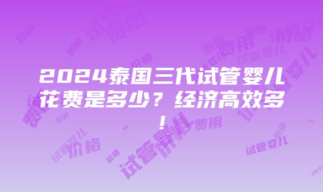 2024泰国三代试管婴儿花费是多少？经济高效多!