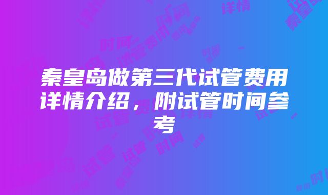 秦皇岛做第三代试管费用详情介绍，附试管时间参考