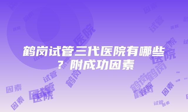 鹤岗试管三代医院有哪些？附成功因素