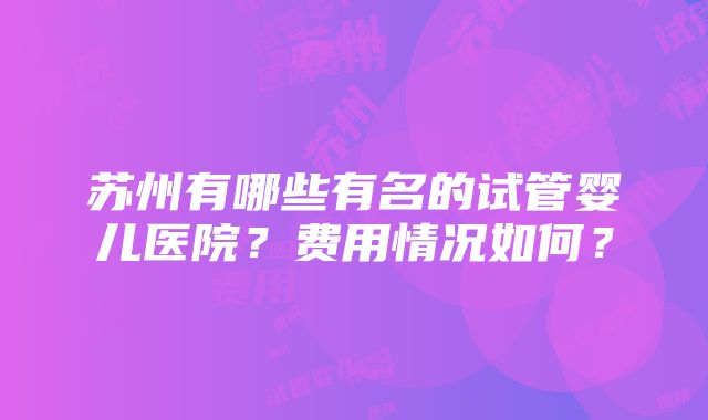 苏州有哪些有名的试管婴儿医院？费用情况如何？