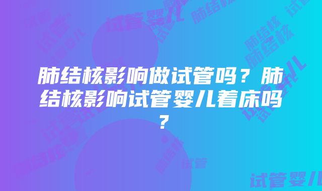 肺结核影响做试管吗？肺结核影响试管婴儿着床吗？