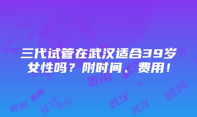 三代试管在武汉适合39岁女性吗？附时间、费用！