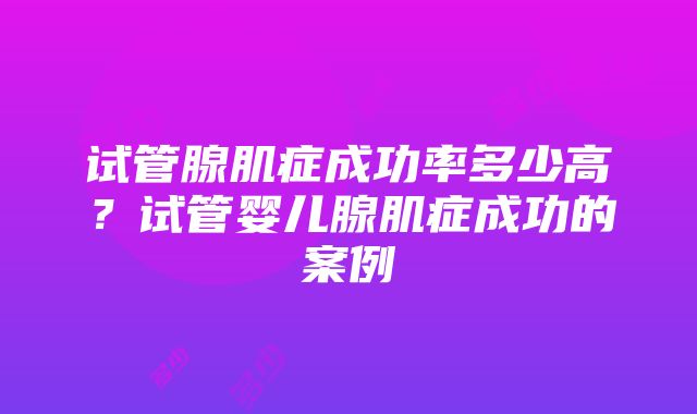 试管腺肌症成功率多少高？试管婴儿腺肌症成功的案例