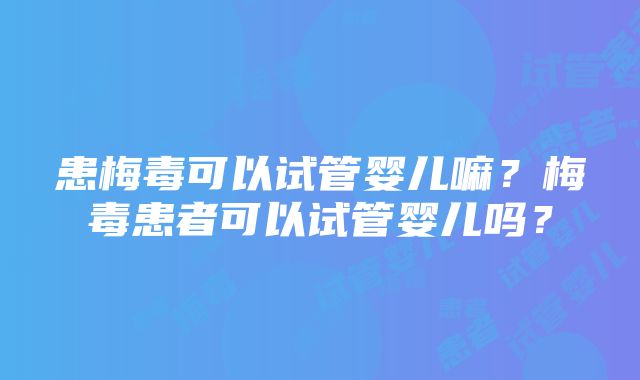 患梅毒可以试管婴儿嘛？梅毒患者可以试管婴儿吗？