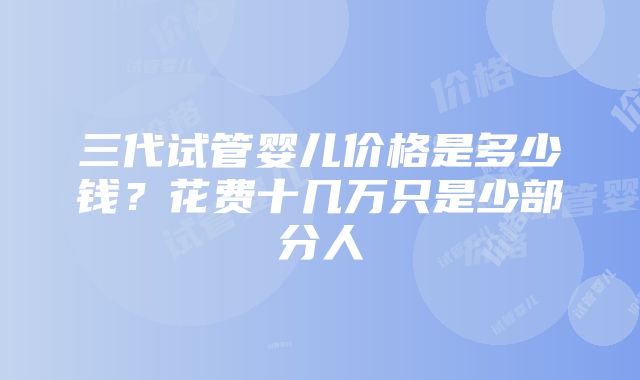 三代试管婴儿价格是多少钱？花费十几万只是少部分人