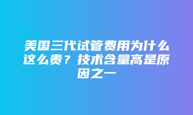 美国三代试管费用为什么这么贵？技术含量高是原因之一