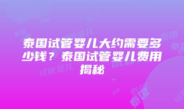 泰国试管婴儿大约需要多少钱？泰国试管婴儿费用揭秘