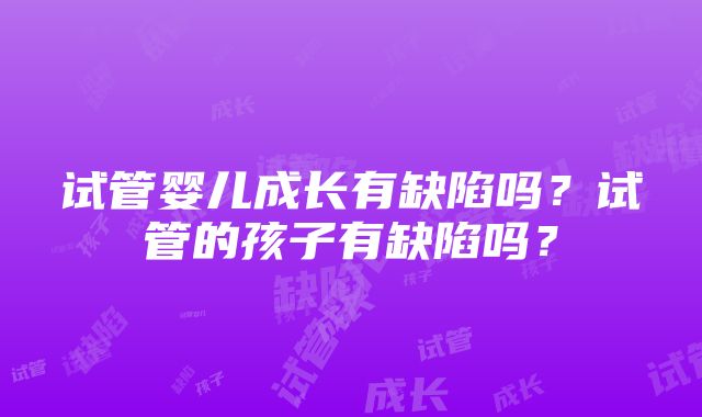 试管婴儿成长有缺陷吗？试管的孩子有缺陷吗？