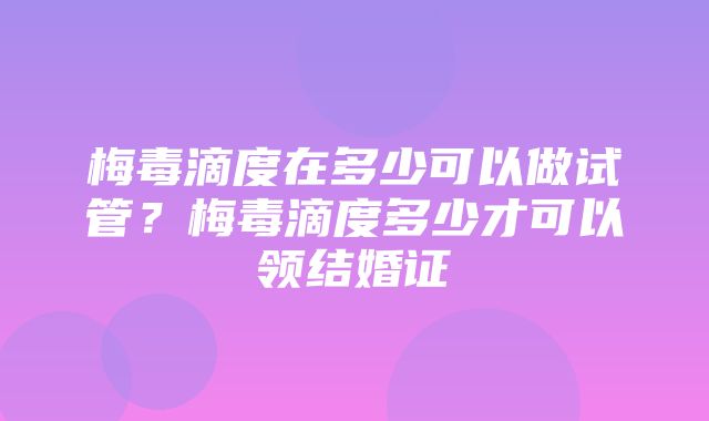 梅毒滴度在多少可以做试管？梅毒滴度多少才可以领结婚证