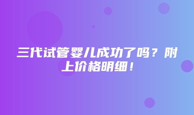 三代试管婴儿成功了吗？附上价格明细！