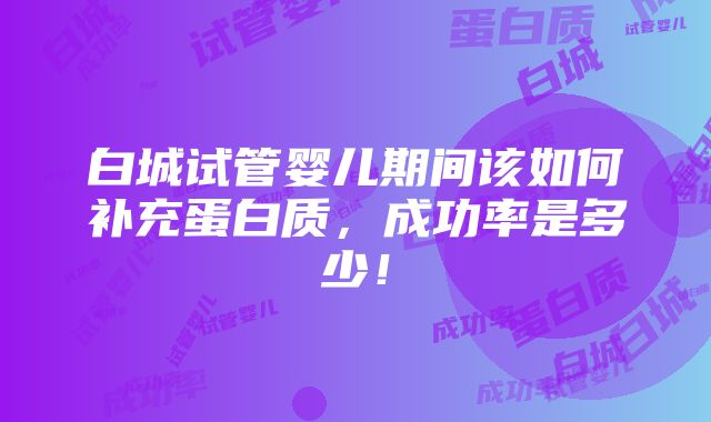 白城试管婴儿期间该如何补充蛋白质，成功率是多少！