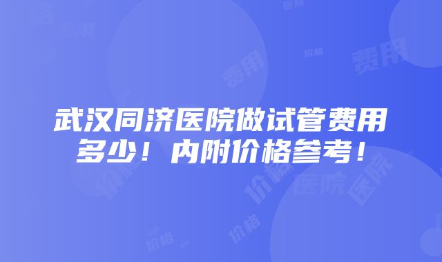 武汉同济医院做试管费用多少！内附价格参考！