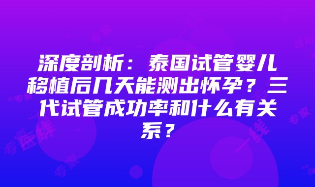 深度剖析：泰国试管婴儿移植后几天能测出怀孕？三代试管成功率和什么有关系？