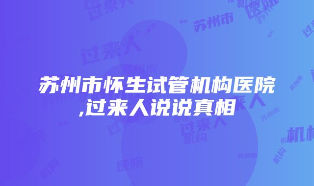 苏州市怀生试管机构医院,过来人说说真相