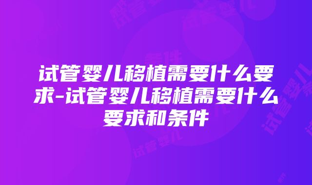 试管婴儿移植需要什么要求-试管婴儿移植需要什么要求和条件