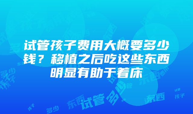 试管孩子费用大概要多少钱？移植之后吃这些东西明显有助于着床