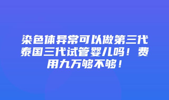 染色体异常可以做第三代泰国三代试管婴儿吗！费用九万够不够！