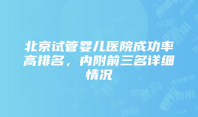 北京试管婴儿医院成功率高排名，内附前三名详细情况