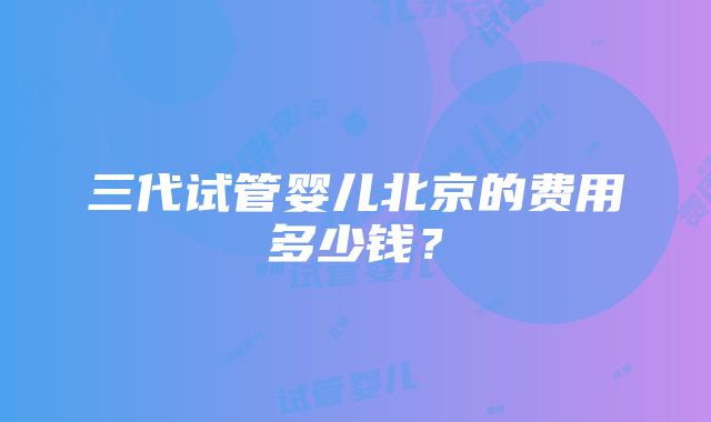 三代试管婴儿北京的费用多少钱？