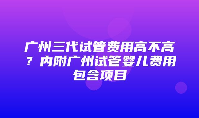 广州三代试管费用高不高？内附广州试管婴儿费用包含项目