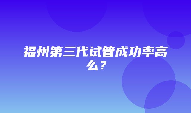 福州第三代试管成功率高么？