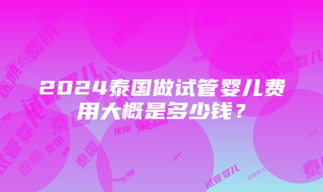 2024泰国做试管婴儿费用大概是多少钱？