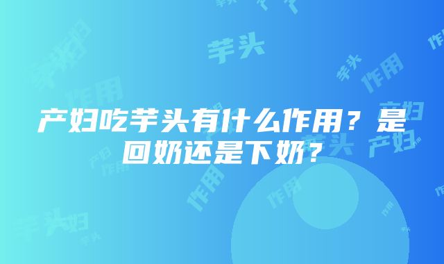 产妇吃芋头有什么作用？是回奶还是下奶？