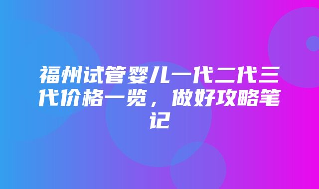 福州试管婴儿一代二代三代价格一览，做好攻略笔记