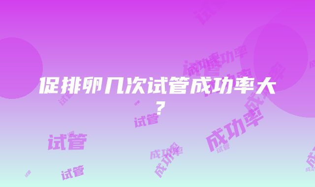 促排卵几次试管成功率大？