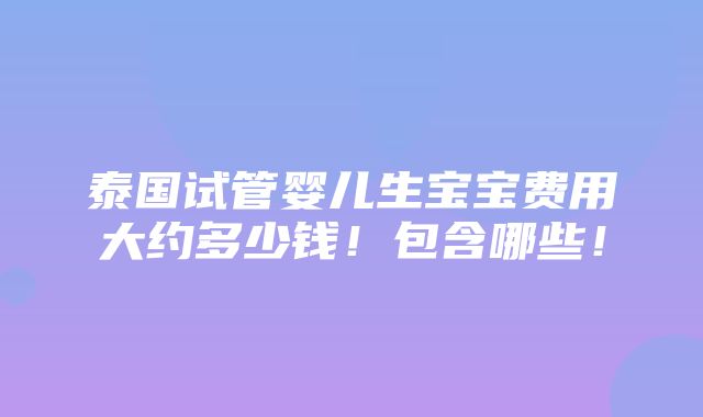 泰国试管婴儿生宝宝费用大约多少钱！包含哪些！