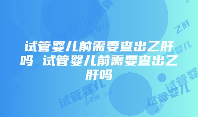 试管婴儿前需要查出乙肝吗 试管婴儿前需要查出乙肝吗