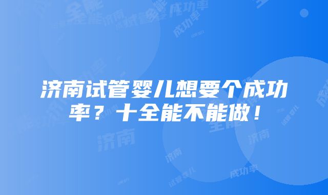 济南试管婴儿想要个成功率？十全能不能做！