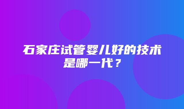 石家庄试管婴儿好的技术是哪一代？