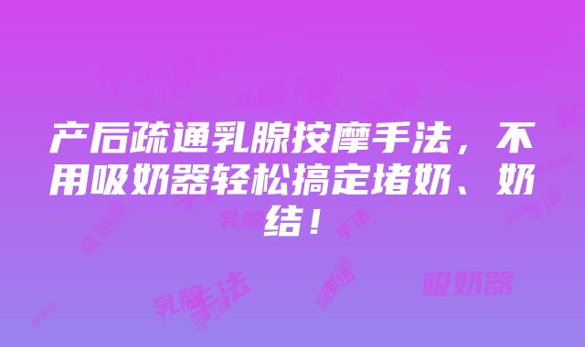 产后疏通乳腺按摩手法，不用吸奶器轻松搞定堵奶、奶结！