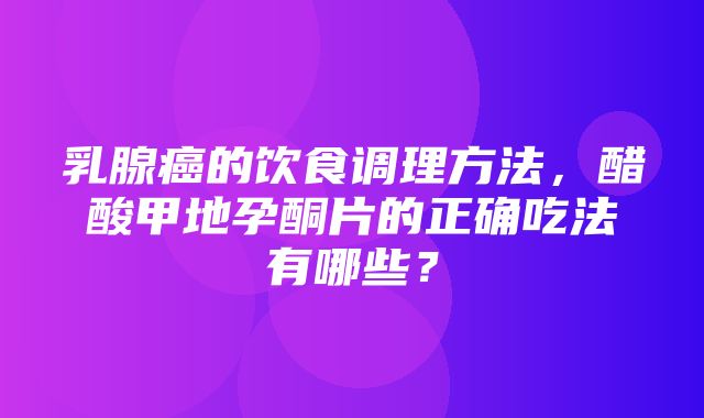 乳腺癌的饮食调理方法，醋酸甲地孕酮片的正确吃法有哪些？