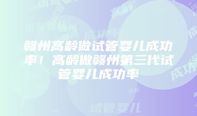 赣州高龄做试管婴儿成功率！高龄做赣州第三代试管婴儿成功率