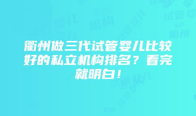 衢州做三代试管婴儿比较好的私立机构排名？看完就明白！