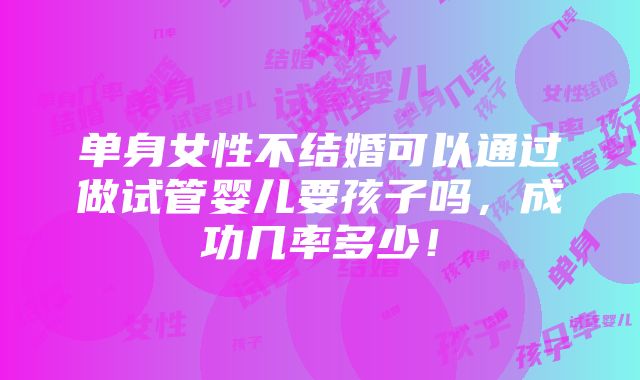 单身女性不结婚可以通过做试管婴儿要孩子吗，成功几率多少！