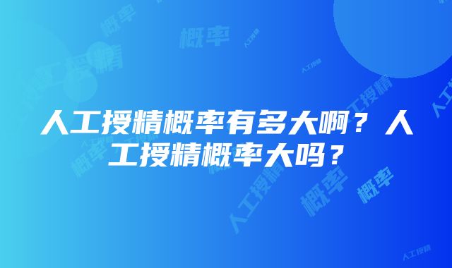 人工授精概率有多大啊？人工授精概率大吗？